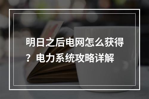 明日之后电网怎么获得？电力系统攻略详解