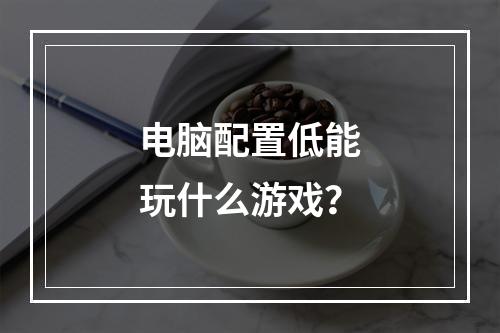 电脑配置低能玩什么游戏？