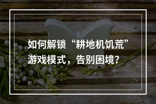 如何解锁“耕地机饥荒”游戏模式，告别困境？