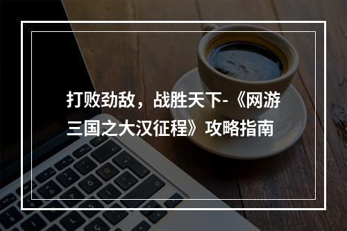 打败劲敌，战胜天下-《网游三国之大汉征程》攻略指南