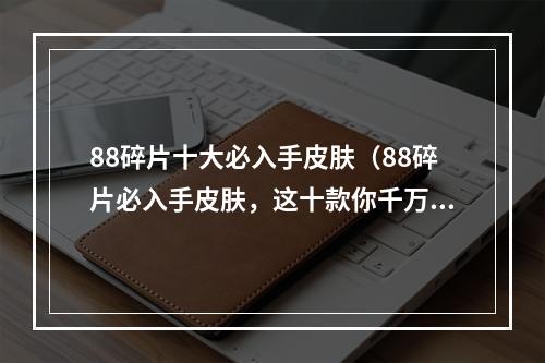 88碎片十大必入手皮肤（88碎片必入手皮肤，这十款你千万别错过！）