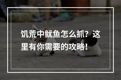 饥荒中鱿鱼怎么抓？这里有你需要的攻略！