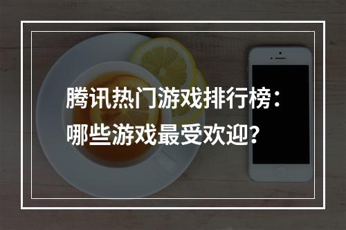 腾讯热门游戏排行榜：哪些游戏最受欢迎？