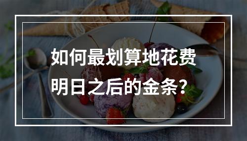 如何最划算地花费明日之后的金条？