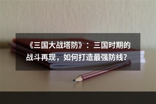 《三国大战塔防》：三国时期的战斗再现，如何打造最强防线？