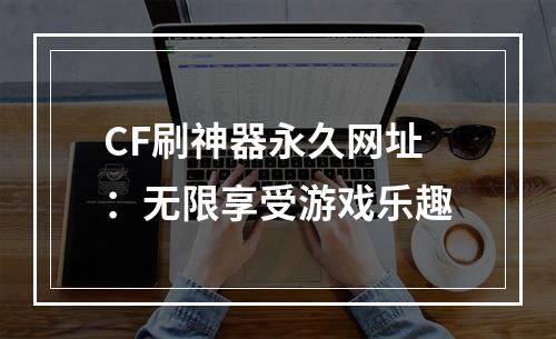 CF刷神器永久网址：无限享受游戏乐趣