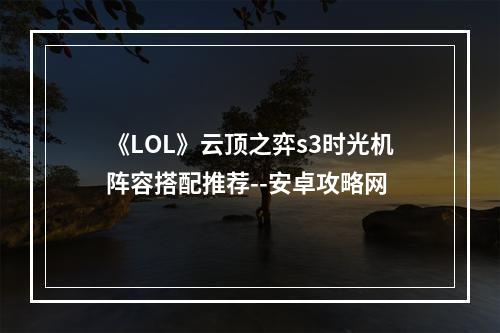 《LOL》云顶之弈s3时光机阵容搭配推荐--安卓攻略网