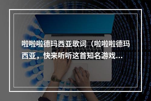 啦啦啦德玛西亚歌词（啦啦啦德玛西亚，快来听听这首知名游戏歌曲的故事！）