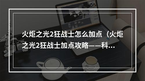 火炬之光2狂战士怎么加点（火炬之光2狂战士加点攻略——科学分配属性搭配，放肆释放力量）