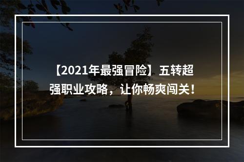 【2021年最强冒险】五转超强职业攻略，让你畅爽闯关！