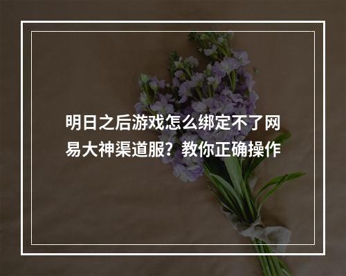 明日之后游戏怎么绑定不了网易大神渠道服？教你正确操作