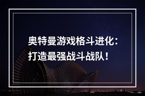 奥特曼游戏格斗进化：打造最强战斗战队！