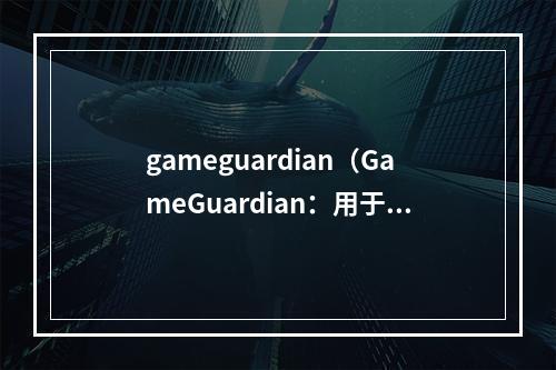 gameguardian（GameGuardian：用于游戏修改的神器）