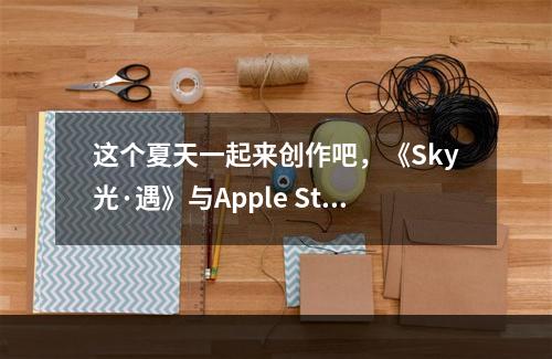 这个夏天一起来创作吧，《Sky光·遇》与Apple Store零售店合作开启！--游戏攻略网