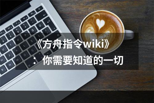 《方舟指令wiki》：你需要知道的一切