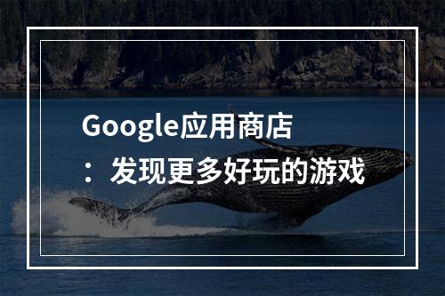 Google应用商店：发现更多好玩的游戏