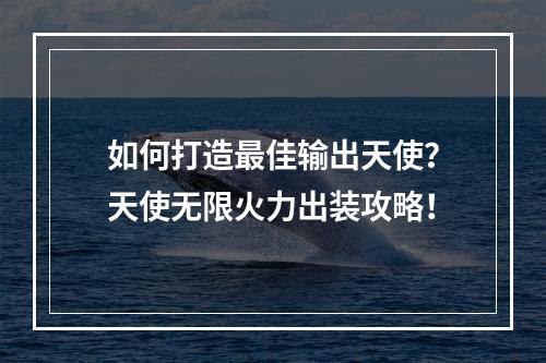 如何打造最佳输出天使？天使无限火力出装攻略！