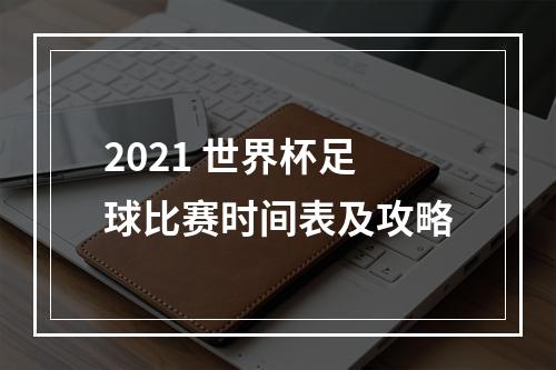 2021 世界杯足球比赛时间表及攻略