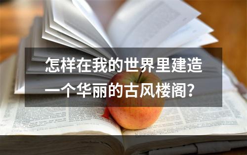 怎样在我的世界里建造一个华丽的古风楼阁？