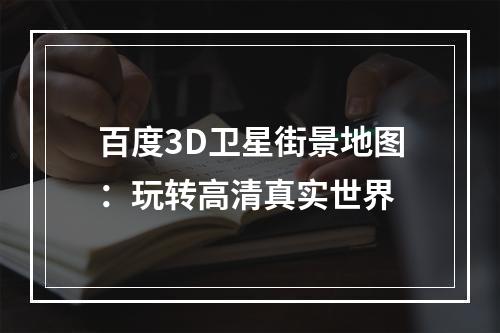 百度3D卫星街景地图：玩转高清真实世界