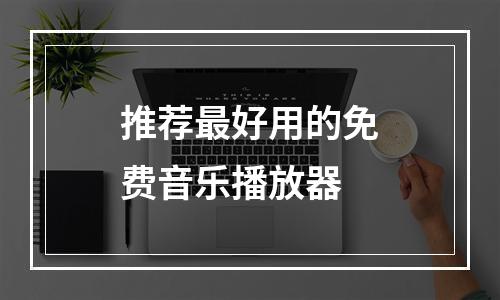 推荐最好用的免费音乐播放器