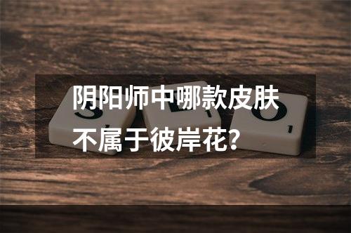 阴阳师中哪款皮肤不属于彼岸花？