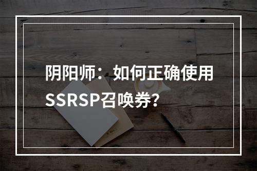 阴阳师：如何正确使用SSRSP召唤券？