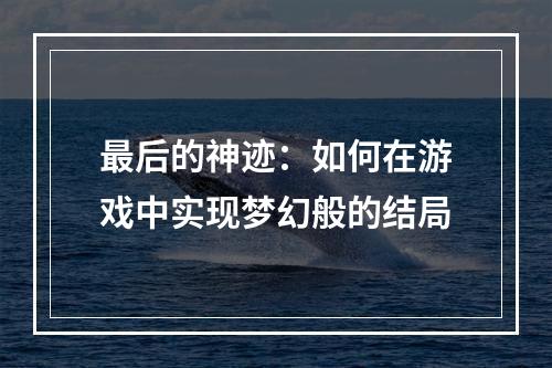 最后的神迹：如何在游戏中实现梦幻般的结局