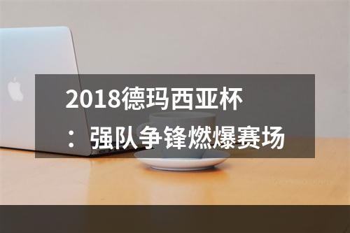 2018德玛西亚杯：强队争锋燃爆赛场