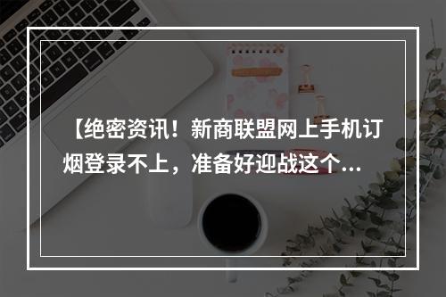 【绝密资讯！新商联盟网上手机订烟登录不上，准备好迎战这个大敌了吗？】