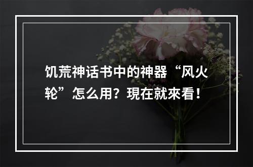 饥荒神话书中的神器“风火轮”怎么用？現在就來看！