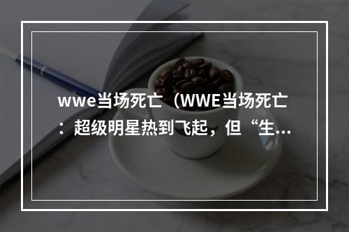 wwe当场死亡（WWE当场死亡：超级明星热到飞起，但“生死时速”需谨慎）