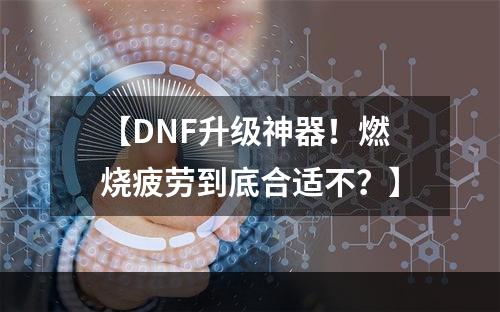 【DNF升级神器！燃烧疲劳到底合适不？】