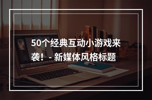 50个经典互动小游戏来袭！- 新媒体风格标题