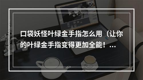 口袋妖怪叶绿金手指怎么用（让你的叶绿金手指变得更加全能！）