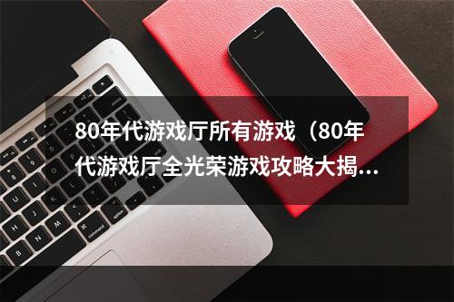 80年代游戏厅所有游戏（80年代游戏厅全光荣游戏攻略大揭秘）