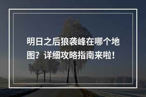 明日之后狼袭峰在哪个地图？详细攻略指南来啦！