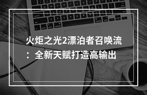 火炬之光2漂泊者召唤流：全新天赋打造高输出