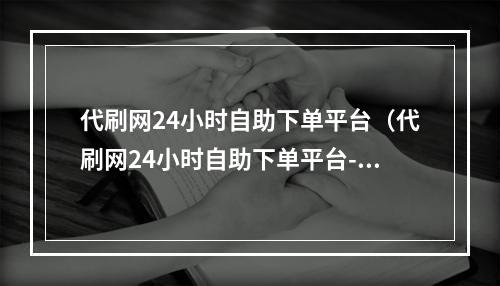 代刷网24小时自助下单平台（代刷网24小时自助下单平台-让您游戏更畅快！）