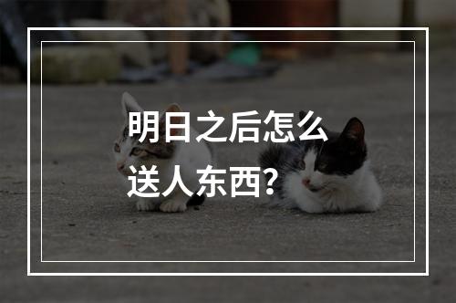 明日之后怎么送人东西？