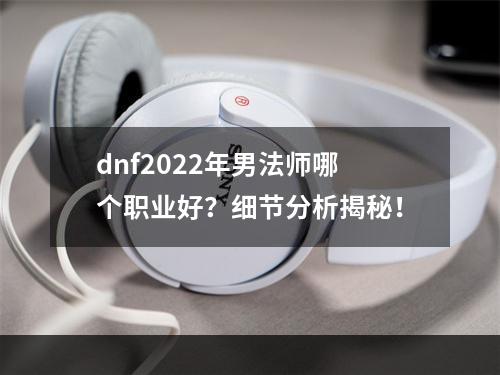 dnf2022年男法师哪个职业好？细节分析揭秘！