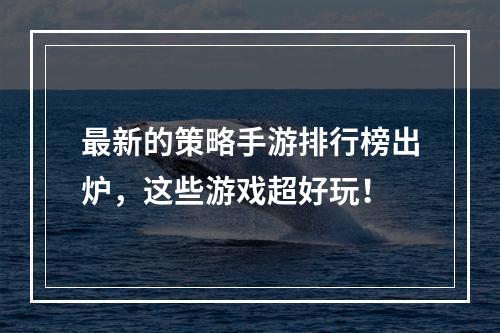 最新的策略手游排行榜出炉，这些游戏超好玩！