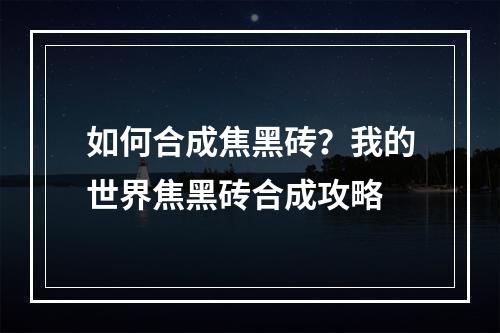 如何合成焦黑砖？我的世界焦黑砖合成攻略