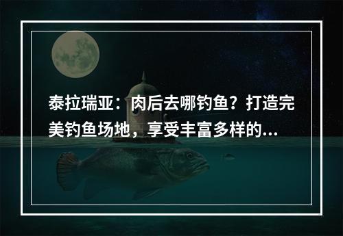 泰拉瑞亚：肉后去哪钓鱼？打造完美钓鱼场地，享受丰富多样的水中生物