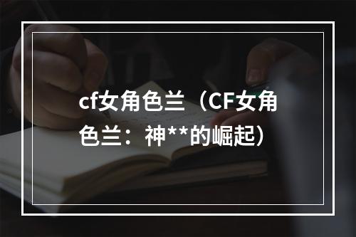 cf女角色兰（CF女角色兰：神**的崛起）