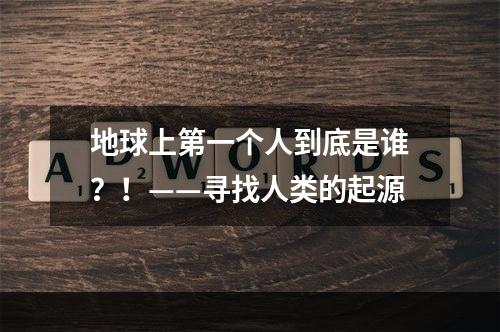 地球上第一个人到底是谁？！——寻找人类的起源