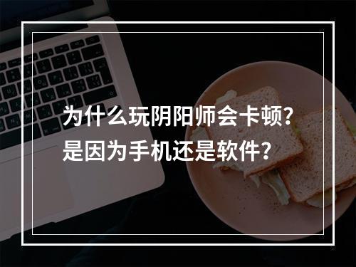 为什么玩阴阳师会卡顿？是因为手机还是软件？