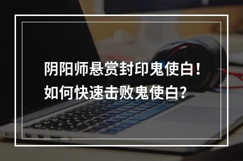 阴阳师悬赏封印鬼使白！如何快速击败鬼使白？