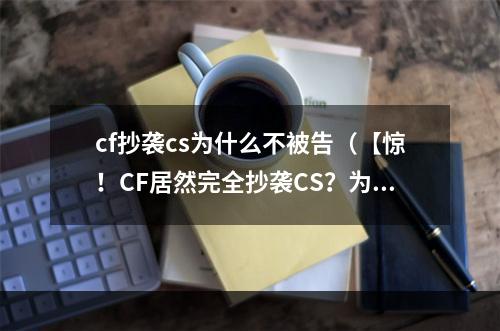 cf抄袭cs为什么不被告（【惊！CF居然完全抄袭CS？为什么竟然不会被告？】）