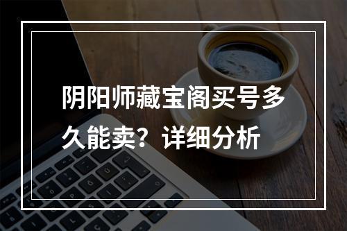 阴阳师藏宝阁买号多久能卖？详细分析